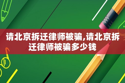 請北京拆遷律師被騙,請北京拆遷律師被騙多少錢