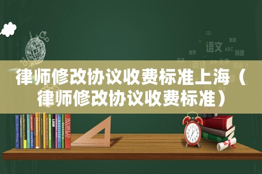 律師修改協議收費標準上海（律師修改協議收費標準）