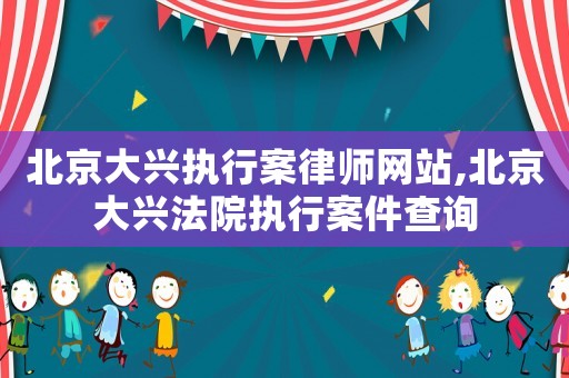 北京大興執(zhí)行案律師網(wǎng)站,北京大興法院執(zhí)行案件查詢