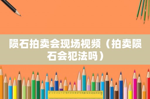 隕石拍賣會現場視頻（拍賣隕石會犯法嗎）