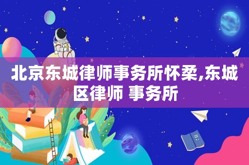 北京東城律師事務所懷柔,東城區律師 事務所
