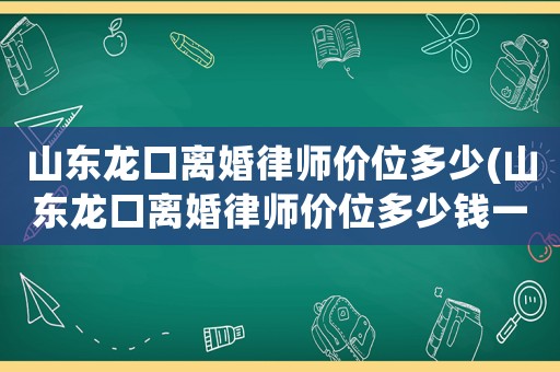 山東龍口離婚律師價位多少(山東龍口離婚律師價位多少錢一個月)