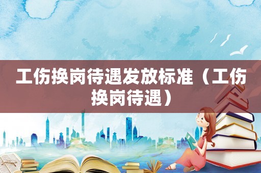 工傷換崗待遇發放標準（工傷換崗待遇）