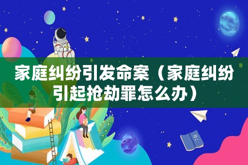 家庭糾紛引發命案（家庭糾紛引起搶劫罪怎么辦）