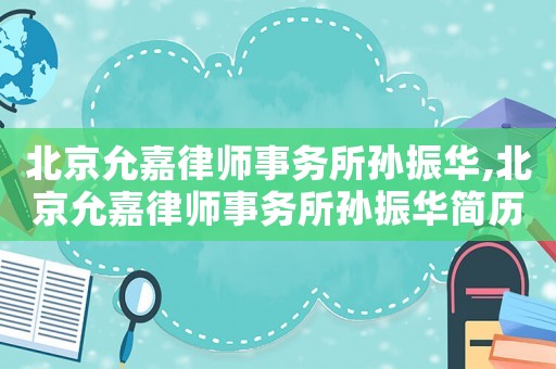 北京允嘉律師事務(wù)所孫振華,北京允嘉律師事務(wù)所孫振華簡歷