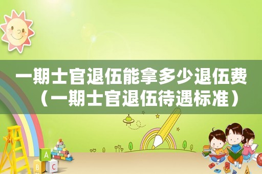 一期士官退伍能拿多少退伍費（一期士官退伍待遇標準）