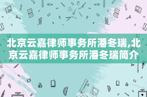 北京云嘉律師事務所潘冬瑞,北京云嘉律師事務所潘冬瑞簡介