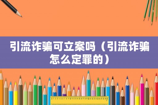 引流詐騙可立案嗎（引流詐騙怎么定罪的）