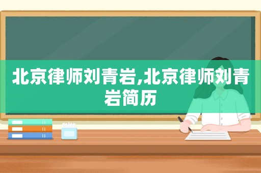 北京律師劉青巖,北京律師劉青巖簡歷