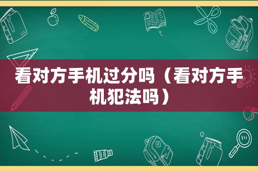 看對方手機過分嗎（看對方手機犯法嗎）