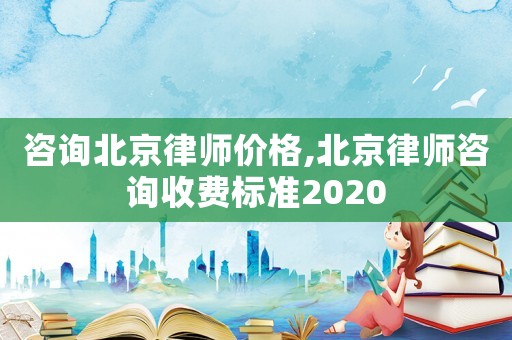 咨詢北京律師價格,北京律師咨詢收費標準2020