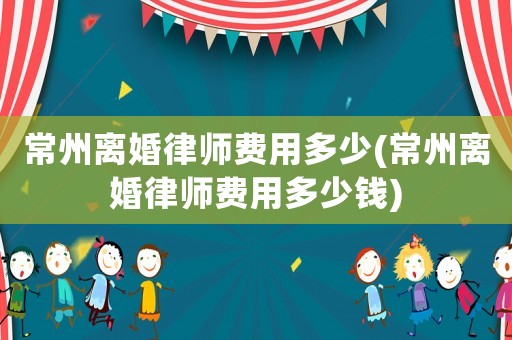 常州離婚律師費用多少(常州離婚律師費用多少錢)