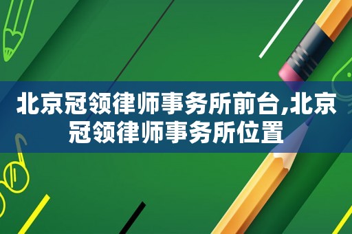 北京冠領律師事務所前臺,北京冠領律師事務所位置