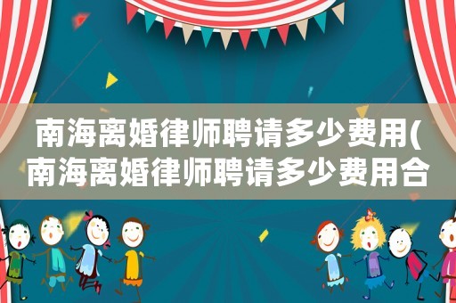 南海離婚律師聘請多少費用(南海離婚律師聘請多少費用合適)