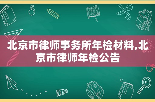 北京市律師事務(wù)所年檢材料,北京市律師年檢公告