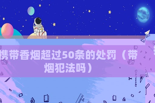 攜帶香煙超過50條的處罰（帶煙犯法嗎）