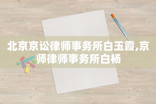北京京訟律師事務(wù)所白玉霞,京師律師事務(wù)所白楊