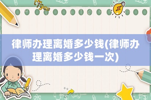律師辦理離婚多少錢(qián)(律師辦理離婚多少錢(qián)一次)