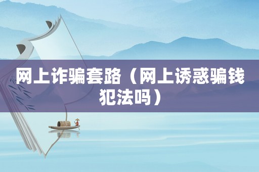網上詐騙套路（網上誘惑騙錢犯法嗎）