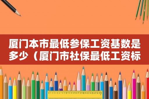 廈門本市最低參保工資基數是多少（廈門市社保最低工資標準）