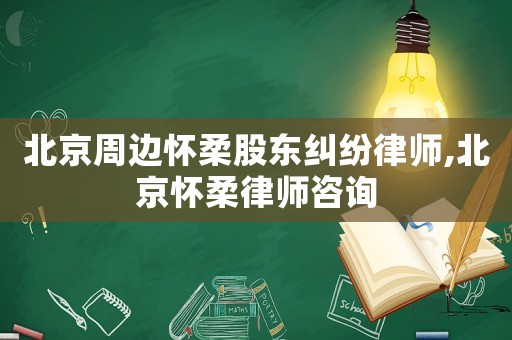 北京周邊懷柔股東糾紛律師,北京懷柔律師咨詢