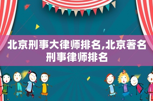 北京刑事大律師排名,北京著名刑事律師排名