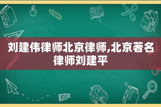 劉建偉律師北京律師,北京著名律師劉建平