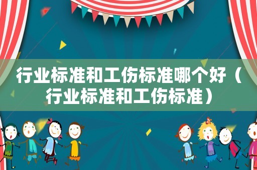 行業標準和工傷標準哪個好（行業標準和工傷標準）