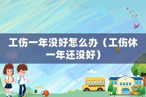 工傷一年沒好怎么辦（工傷休一年還沒好）