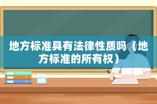 地方標(biāo)準(zhǔn)具有法律性質(zhì)嗎（地方標(biāo)準(zhǔn)的所有權(quán)）