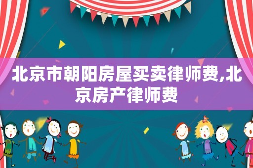北京市朝陽房屋買賣律師費,北京房產律師費