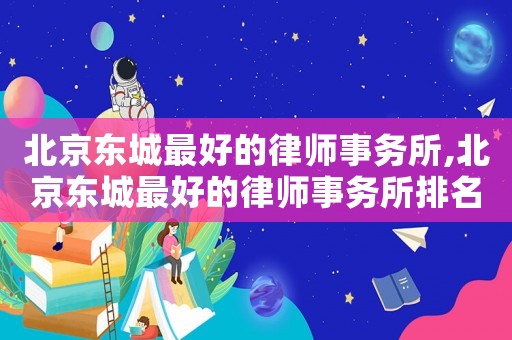 北京東城最好的律師事務(wù)所,北京東城最好的律師事務(wù)所排名