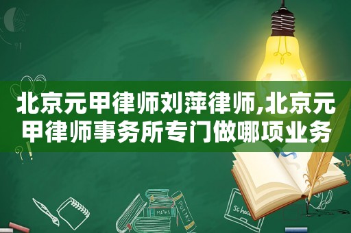 北京元甲律師劉萍律師,北京元甲律師事務所專門做哪項業務