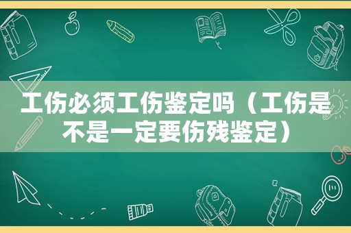 工傷必須工傷鑒定嗎（工傷是不是一定要傷殘鑒定）