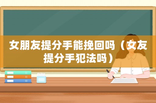 女朋友提分手能挽回嗎（女友提分手犯法嗎）