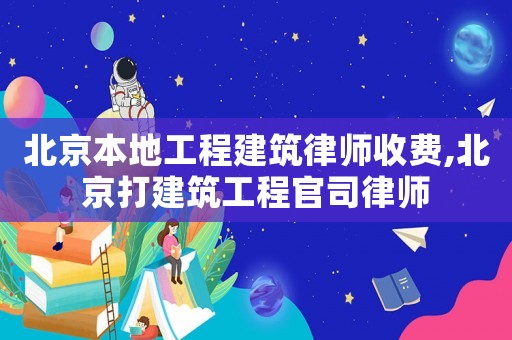 北京本地工程建筑律師收費,北京打建筑工程官司律師