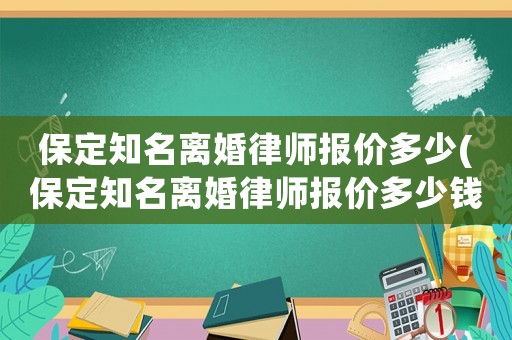 保定知名離婚律師報價多少(保定知名離婚律師報價多少錢)