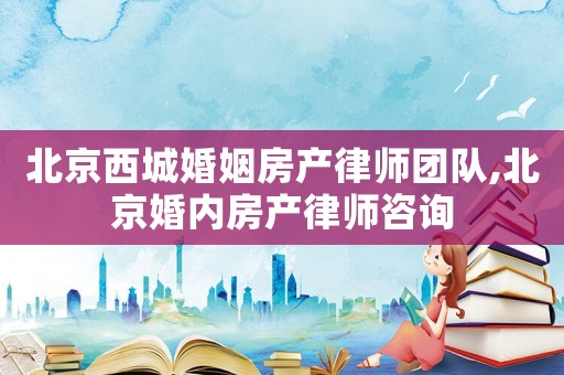 北京西城婚姻房產(chǎn)律師團(tuán)隊(duì),北京婚內(nèi)房產(chǎn)律師咨詢