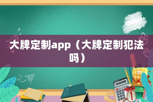 大牌定制app（大牌定制犯法嗎）