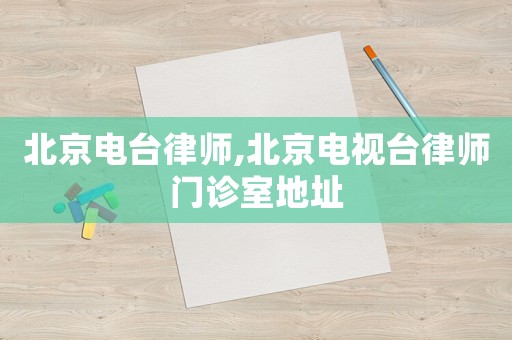 北京電臺律師,北京電視臺律師門診室地址