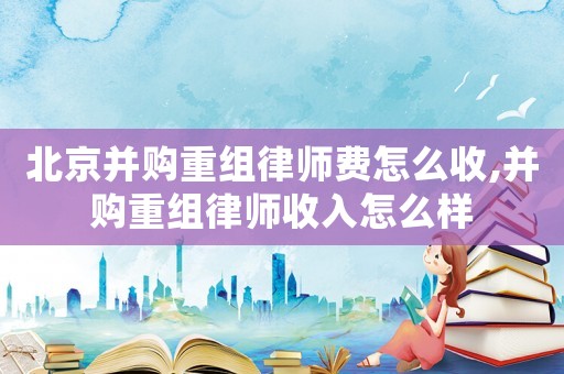 北京并購重組律師費怎么收,并購重組律師收入怎么樣