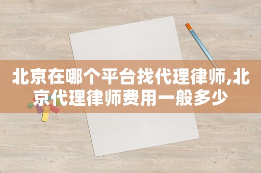 北京在哪個平臺找代理律師,北京代理律師費用一般多少