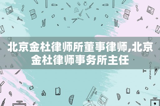 北京金杜律師所董事律師,北京金杜律師事務所主任