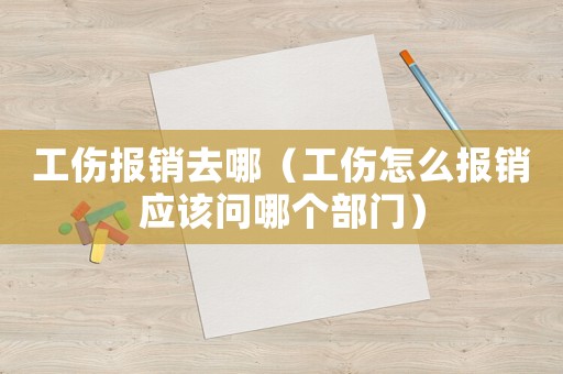 工傷報銷去哪（工傷怎么報銷應該問哪個部門）