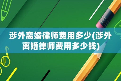 涉外離婚律師費用多少(涉外離婚律師費用多少錢)