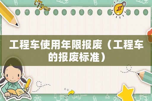 工程車使用年限報廢（工程車的報廢標準）