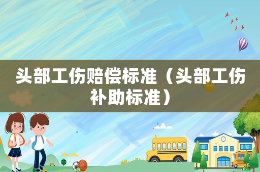 頭部工傷賠償標(biāo)準(zhǔn)（頭部工傷補(bǔ)助標(biāo)準(zhǔn)）