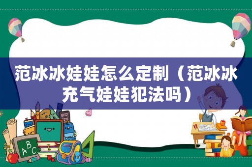 范冰冰娃娃怎么定制（范冰冰充氣娃娃犯法嗎）