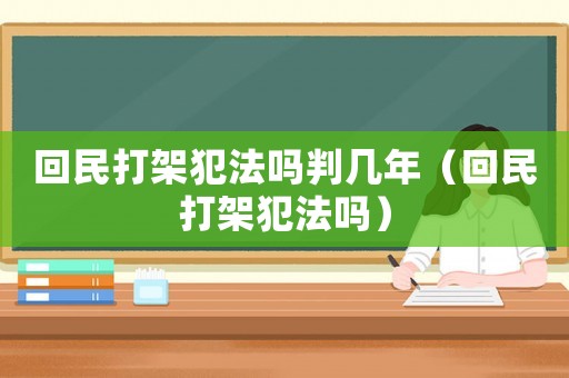 回民打架犯法嗎判幾年（回民打架犯法嗎）