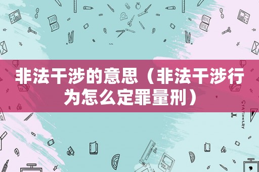 非法干涉的意思（非法干涉行為怎么定罪量刑）